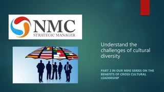 Understand the
challenges of cultural
diversity
PART 2 IN OUR MINI SERIES ON THE
BENEFITS OF CROSS CULTURAL
LEADERSHIP
 