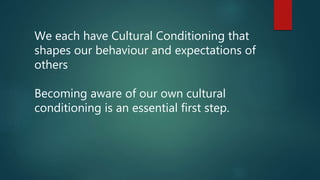 We each have Cultural Conditioning that
shapes our behaviour and expectations of
others
Becoming aware of our own cultural...