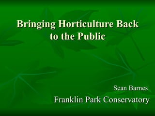 Bringing Horticulture Back to the Public Sean Barnes  Franklin Park Conservatory 