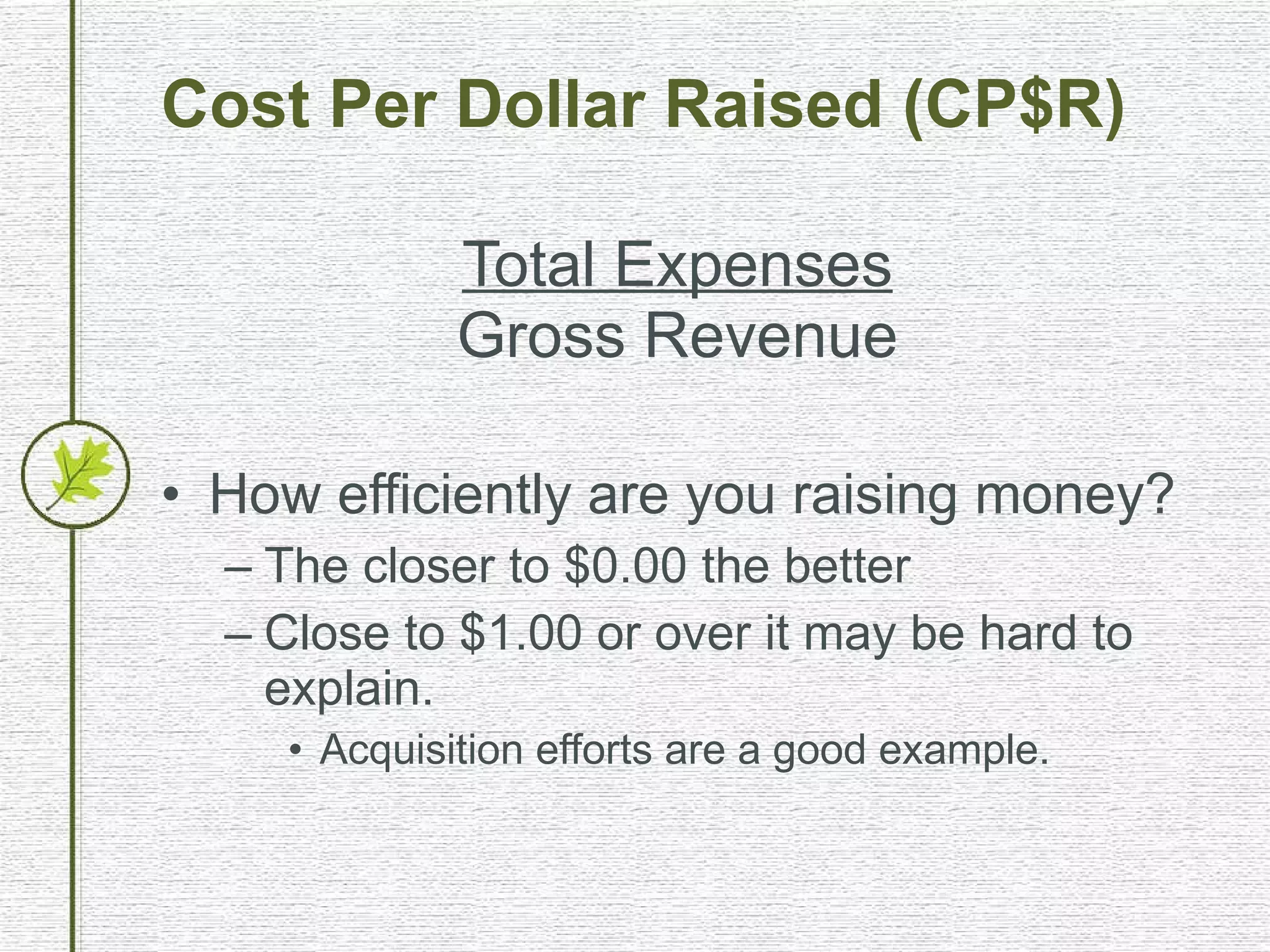 Cost Per Dollar Raised (CP$R) Total Expenses Gross Revenue How efficiently are you raising money? The closer to $0.00 the better Close to $1.00 or over it may be hard to explain. Acquisition efforts are a good example. 