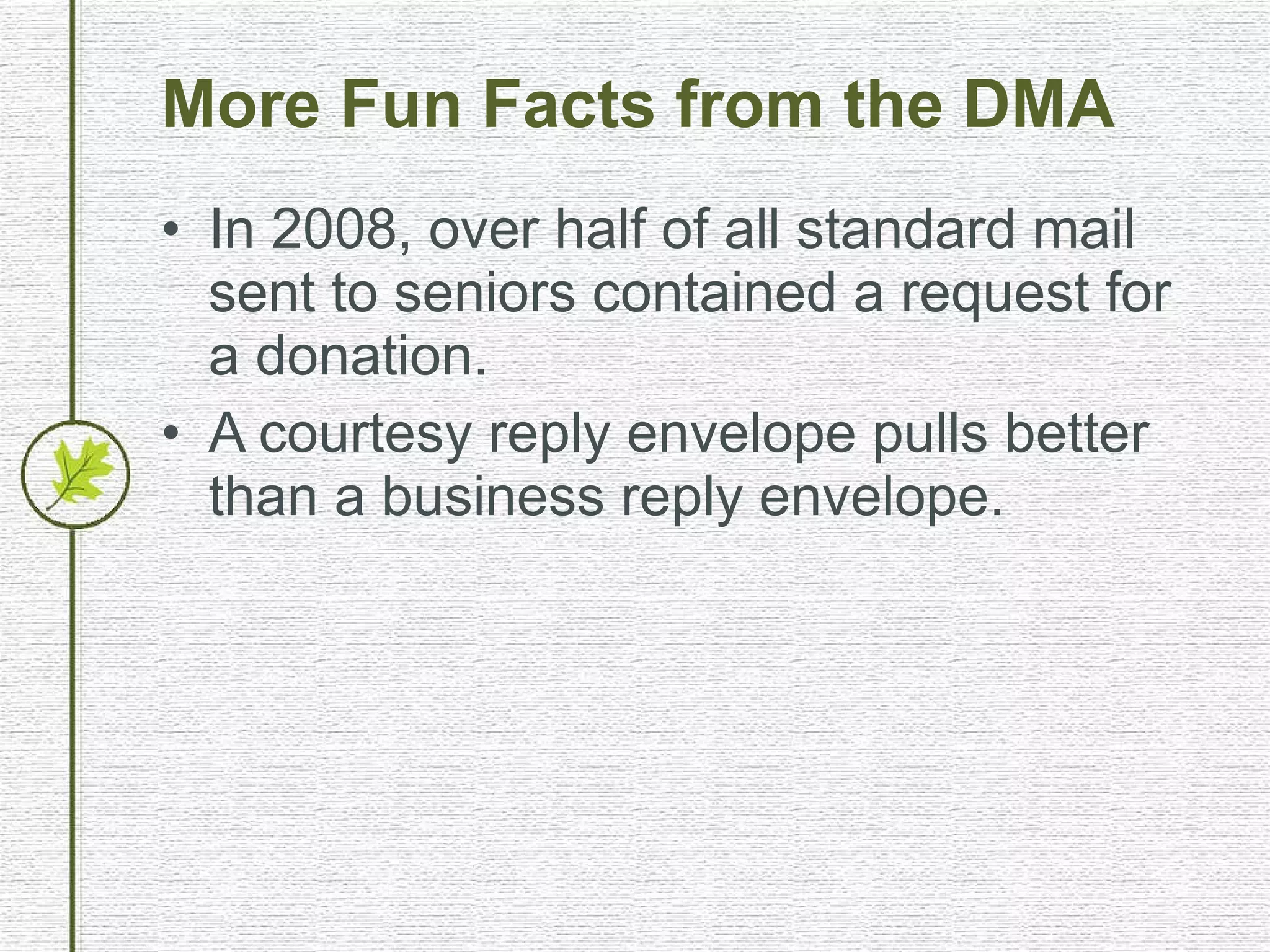 More Fun Facts from the DMA In 2008, over half of all standard mail sent to seniors contained a request for a donation. A courtesy reply envelope pulls better than a business reply envelope. 