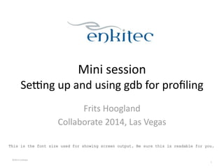 ©2013	
  Enkitec	
  
Mini	
  session	
  
Se2ng	
  up	
  and	
  using	
  gdb	
  for	
  proﬁling
Frits	
  Hoogland	
  
Collaborate	
  2014,	
  Las	
  Vegas
1
This is the font size used for showing screen output. Be sure this is readable for you.
 