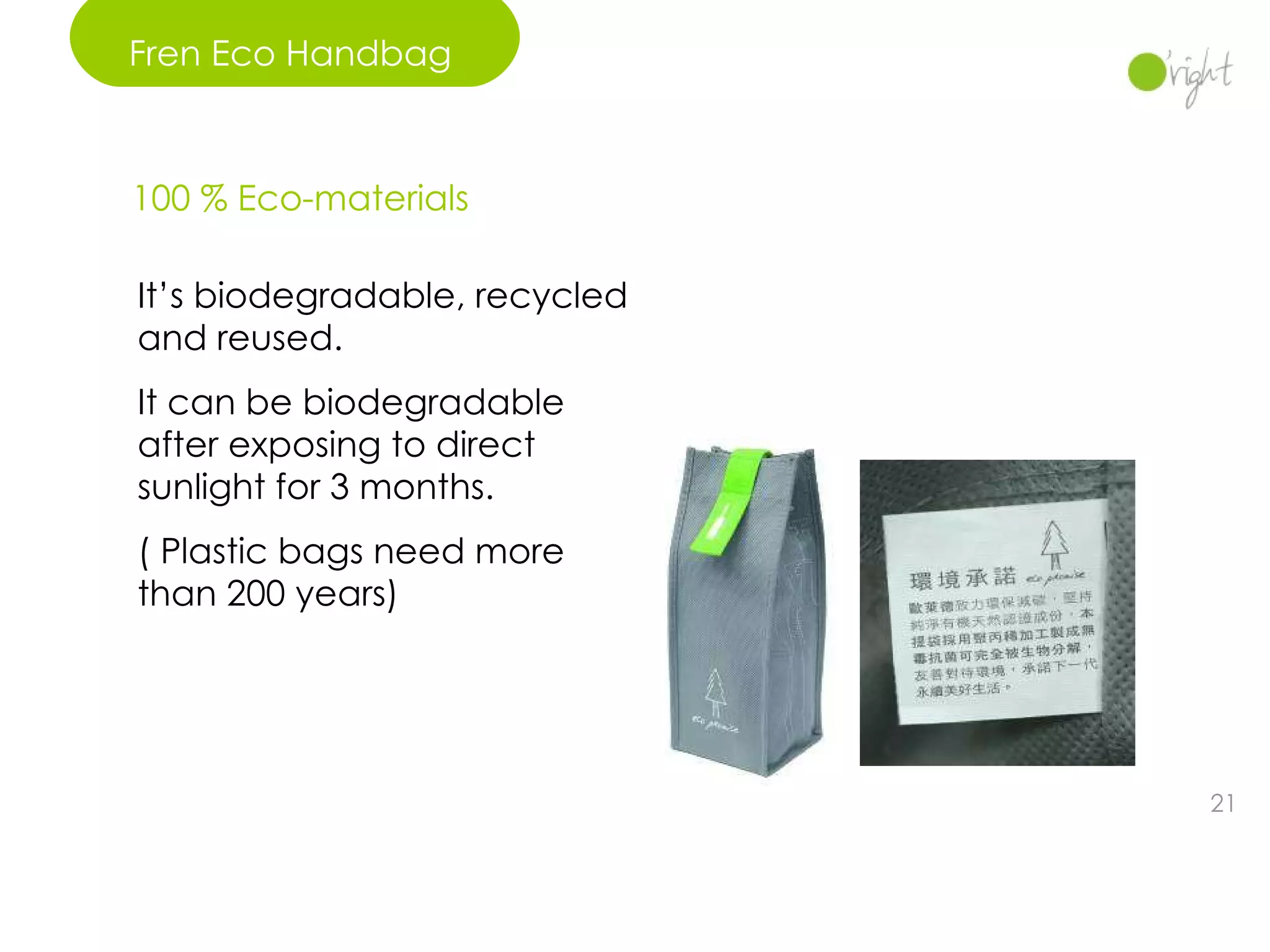 Fren Eco Handbag  100 % Eco-materials  It’s biodegradable, recycled and reused. It can be biodegradable after exposing to direct sunlight for 3 months. ( Plastic bags need more than 200 years) 