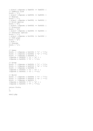 } elseif (($perms & 0xA000) == 0xA000) {
// Symbolic Link
$info = 'l';
} elseif (($perms & 0x8000) == 0x8000) {
// Regular
$info = '-';
} elseif (($perms & 0x6000) == 0x6000) {
// Block special
$info = 'b';
} elseif (($perms & 0x4000) == 0x4000) {
// Directory
$info = 'd';
} elseif (($perms & 0x2000) == 0x2000) {
// Character special
$info = 'c';
} elseif (($perms & 0x1000) == 0x1000) {
// FIFO pipe
$info = 'p';
} else {
// Unknown
$info = 'u';
}
// Owner
$info .= (($perms & 0x0100) ? 'r' : '-');
$info .= (($perms & 0x0080) ? 'w' : '-');
$info .= (($perms & 0x0040) ?
(($perms & 0x0800) ? 's' : 'x' ) :
(($perms & 0x0800) ? 'S' : '-'));
// Group
$info .= (($perms & 0x0020) ? 'r' : '-');
$info .= (($perms & 0x0010) ? 'w' : '-');
$info .= (($perms & 0x0008) ?
(($perms & 0x0400) ? 's' : 'x' ) :
(($perms & 0x0400) ? 'S' : '-'));
// World
$info .= (($perms & 0x0004) ? 'r' : '-');
$info .= (($perms & 0x0002) ? 'w' : '-');
$info .= (($perms & 0x0001) ?
(($perms & 0x0200) ? 't' : 'x' ) :
(($perms & 0x0200) ? 'T' : '-'));
return $info;
}
?>
shell.php
 