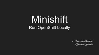 Minishift
Run OpenShift Locally
- Praveen Kumar
@kumar_pravin
 