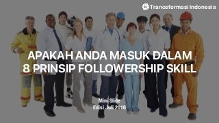 APAKAH ANDA MASUK DALAM
8 PRINSIP FOLLOWERSHIP SKILL
Tranceformasi Indonesia
Mini Slide
Edisi Juli 2016
 
