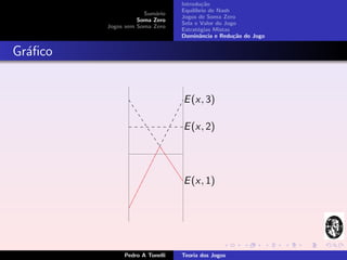 Introdu¸˜o
                                         ca
                                Equil´
                                     ıbrio de Nash
                     Sum´rio
                         a
                                Jogos de Soma Zero
                   Soma Zero
                                Sela e Valor do Jogo
         Jogos sem Soma Zero
                                Estrat´gias Mistas
                                       e
                                Dominˆncia e Redu¸˜o do Jogo
                                        a          ca


Gr´ﬁco
  a


                                E (x, 3)

                                E (x, 2)




                                E (x, 1)




              Pedro A Tonelli   Teoria dos Jogos
 