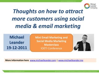 Thoughts on how to attract
     more customers using social
      media & email marketing
  Michael                 Mini Email Marketing and
                           Social Media Marketing
  Leander                        Masterclass
 19-12-2011                   IOETI Conference


More information here www.michaelleander.com | www.michaelleander.me
 