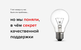 7 лет назад и у нас 
были эти проблемы…
но мы поняли, 
в чём секрет
качественной 
поддержки
 