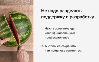 Не надо разделять
поддержку и разработку
1. Нужна одна команда
квалифицированных
профессионалов
2. А чтобы ее сохранить, 
нам пришлось измениться
 