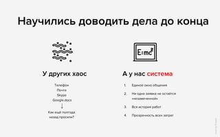 Телефон 
Почта 
Skype 
Google.docs
Как ещё полгода 
назад просили?
У других хаос А у нас система
1. Единое окно общения
2. Ни одна заявка не остаётся
«незамеченной»
3. Вся история работ
4. Прозрачность всех затрат
IconsbyFreepik
Научились доводить дела до конца
 
