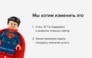 Мы хотим изменить это
1. Стать № 1 в поддержке 
и развитии сложных сайтов
2. Своим примером задать
стандарты оказания услуги
 