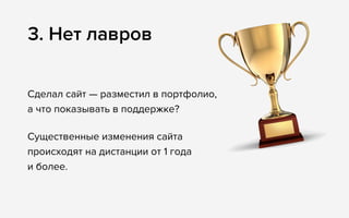 3. Нет лавров
Сделал сайт — разместил в портфолио, 
а что показывать в поддержке?
Существенные изменения сайта 
происходят на дистанции от 1 года 
и более.
 