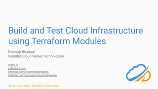 Build and Test Cloud Infrastructure
using Terraform Modules
Pradeep Bhadani
Founder, Cloud Native Technologies
cntek.io
pbhadani.com
linkedin.com/in/pradeepbhadani
linkedin.com/company/cloudnativetech
22nd June 2022, MiniSPA Conference
 
