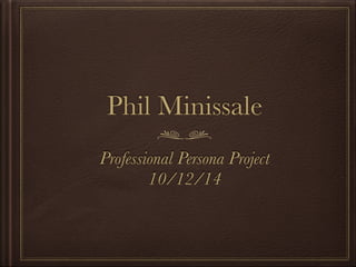 Phil Minissale 
Professional Persona Project 
10/12/14 
 