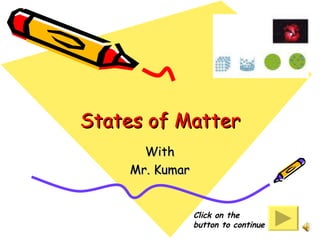 States of Matter With Mr. Kumar Click on the button to continue 