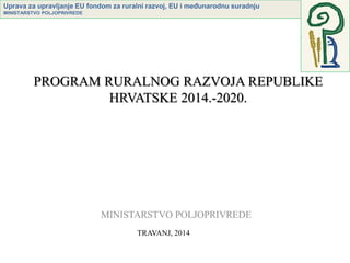 Uprava za upravljanje EU fondom za ruralni razvoj, EU i međunarodnu suradnju
MINISTARSTVO POLJOPRIVREDE
PROGRAM RURALNOG RAZVOJA REPUBLIKE
HRVATSKE 2014.-2020.
TRAVANJ, 2014
 