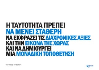 Η ΤΑΥΤΟΤΗΤΑ ΠΡΕΠΕΙ
ΝΑ ΜΕΝΕΙ ΣΤΑΘΕΡΗ
ΝΑ ΕΚΦΡΑΖΕΙ ΤΙΣ ΔΙΑΧΡΟΝΙΚΕΣ ΑΞΙΕΣ
ΚΑΙ ΤΗΝ ΕΙΚΟΝΑ ΤΗΣ ΧΩΡΑΣ
ΚΑΙ ΝΑ ΔΗΜΙΟΥΡΓΕΙ
ΜΙΑ ΜΟΝΑΔΙΚΗ ΤΟΠΟΘΕΤΗΣΗ
ΥΠΟΥΡΓΕΙΟ ΤΟΥΡΙΣΜΟΥ
 
