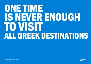 ONE TIME
IS NEVER ENOUGH
TO VISIT
ALL GREEK DESTINATIONS

ΥΠΟΥΡΓΕΙΟ ΤΟΥΡΙΣΜΟΥ
 