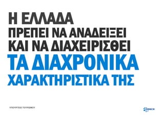 H ΕΛΛΑΔΑ
ΠΡΕΠΕΙ ΝΑ ΑΝΑΔΕΙΞΕΙ
ΚΑΙ ΝΑ ΔΙΑΧΕΙΡΙΣΘΕΙ
ΤΑ ΔΙΑΧΡΟΝΙΚΑ
ΧΑΡΑΚΤΗΡΙΣΤΙΚΑ ΤΗΣ
ΚΚΚ

ΥΠΟΥΡΓΕΙΟ ΤΟΥΡΙΣΜΟΥ
 