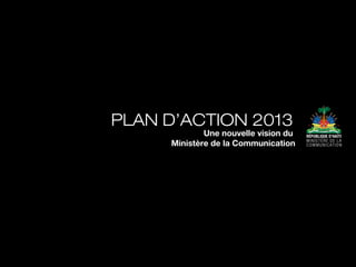 PLAN D’ACTION 2013
             Une nouvelle vision du
     Ministère de la Communication
 