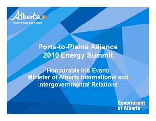 Ports-to-Plains Alliance
    2010 Energy Summit

       Honourable Iris Evans
Minister of Alberta International and
   Intergovernmental Relations
 