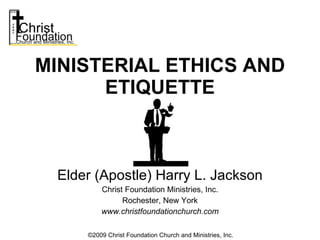 Elder (Apostle) Harry L. Jackson Christ Foundation Ministries, Inc. Rochester, New York www.christfoundationchurch.com MINISTERIAL ETHICS AND ETIQUETTE ©2009 Christ Foundation Church and Ministries, Inc. 