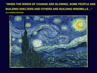 “WHEN THE WINDS OF CHANGE ARE BLOWING, SOME PEOPLE ARE BUILDING SHELTERS AND OTHERS ARE BUILDING WINDMILLS…” OLD CHINESE PROVERB 