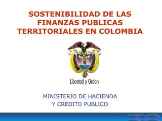 SOSTENIBILIDAD DE LAS
FINANZAS PUBLICAS
TERRITORIALES EN COLOMBIA
MINISTERIO DE HACIENDA
Y CREDITO PUBLICO
 