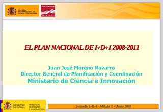 EL PLAN NACIONAL DE I+D+I 2008-2011 Juan José Moreno Navarro Director General de Planificación y Coordinación Ministerio de Ciencia e Innovación 