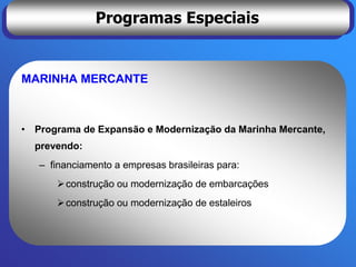 Programas Especiais


MARINHA MERCANTE



• Programa de Expansão e Modernização da Marinha Mercante,
  prevendo:
   – financiamento a empresas brasileiras para:
        construção ou modernização de embarcações
        construção ou modernização de estaleiros
 