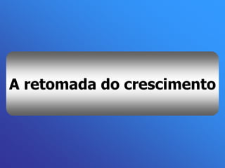 A retomada do crescimento
 