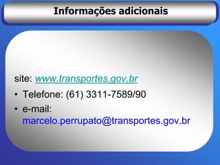 Informações adicionais




site: www.transportes.gov.br
• Telefone: (61) 3311-7589/90
• e-mail:
  marcelo.perrupato@transportes.gov.br
 