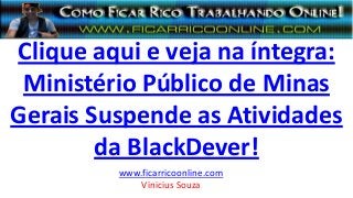 Clique aqui e veja na íntegra:
Ministério Público de Minas
Gerais Suspende as Atividades
da BlackDever!
www.ficarricoonline.com
Vinicius Souza
 