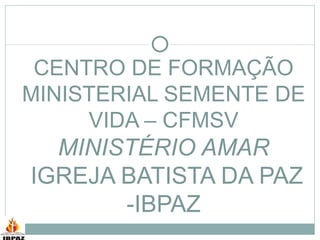 CENTRO DE FORMAÇÃO MINISTERIAL SEMENTE DE VIDA – CFMSV MINISTÉRIO AMAR  IGREJA BATISTA DA PAZ -IBPAZ 
