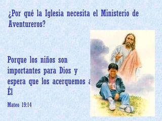 Porque los niños son importantes para Dios y espera que los acerquemos a Él Mateo 19:14 ¿Por qué la Iglesia necesita el Ministerio de Aventureros? 