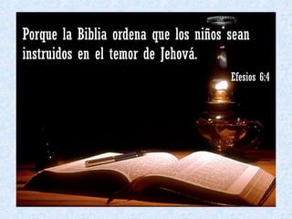 Porque la Biblia ordena que los niños sean instruidos en el temor de Jehová. Efesios 6:4 