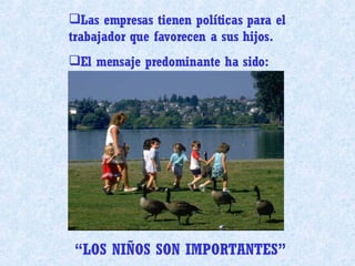 Las empresas tienen políticas para el trabajador que favorecen a sus hijos. El mensaje predominante ha sido:  “ LOS NIÑOS SON IMPORTANTES” 
