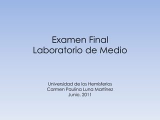 Examen FinalLaboratorio de Medio Universidad de los Hemisferios Carmen Paulina Luna Martínez Junio, 2011 