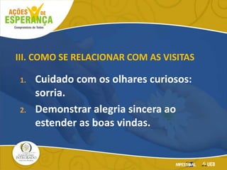 III. COMO SE RELACIONAR COM AS VISITAS
1. Cuidado com os olhares curiosos:
sorria.
2. Demonstrar alegria sincera ao
estender as boas vindas.
 