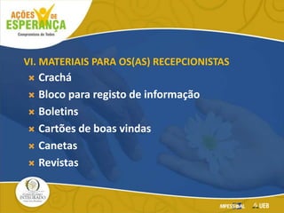 VI. MATERIAIS PARA OS(AS) RECEPCIONISTAS
 Crachá
 Bloco para registo de informação
 Boletins
 Cartões de boas vindas
 Canetas
 Revistas
 
