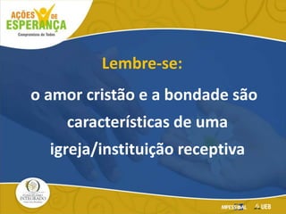 Lembre-se:
o amor cristão e a bondade são
características de uma
igreja/instituição receptiva
 