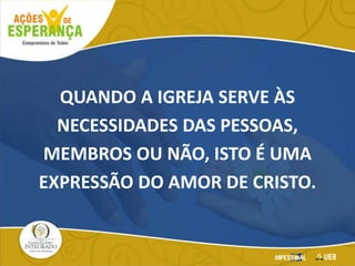 QUANDO A IGREJA SERVE ÀS
NECESSIDADES DAS PESSOAS,
MEMBROS OU NÃO, ISTO É UMA
EXPRESSÃO DO AMOR DE CRISTO.
 