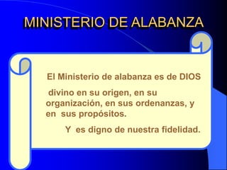 MINISTERIO DE ALABANZA
El Ministerio de alabanza es de DIOS
divino en su origen, en su
organización, en sus ordenanzas, y
en sus propósitos.
Y es digno de nuestra fidelidad.
 