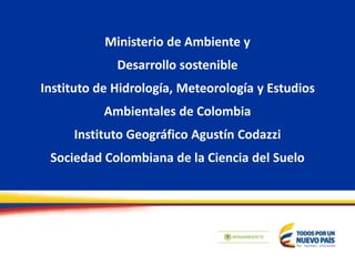 Ministerio de Ambiente y
Desarrollo sostenible
Instituto de Hidrología, Meteorología y Estudios
Ambientales de Colombia
Instituto Geográfico Agustín Codazzi
Sociedad Colombiana de la Ciencia del Suelo
 