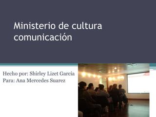 Ministerio de cultura
comunicación
Hecho por: Shirley Lizet García
Para: Ana Mercedes Suarez
 