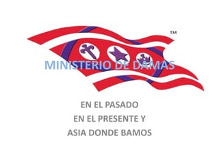 MINISTERIO DE DAMAS
EN EL PASADO
EN EL PRESENTE Y
ASIA DONDE BAMOS
 