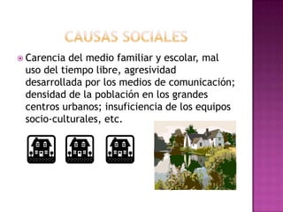  Carencia del medio familiar y escolar, mal
 uso del tiempo libre, agresividad
 desarrollada por los medios de comunicación;
 densidad de la población en los grandes
 centros urbanos; insuficiencia de los equipos
 socio-culturales, etc.
 
