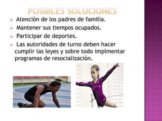  Atención de los padres de familia.
 Mantener sus tiempos ocupados.
 Participar de deportes.
 Las autoridades de turno deben hacer
 cumplir las leyes y sobre todo implmentar
 programas de resocialización.
 