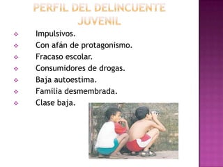    Impulsivos.
   Con afán de protagonismo.
   Fracaso escolar.
   Consumidores de drogas.
   Baja autoestima.
   Familia desmembrada.
   Clase baja.
 